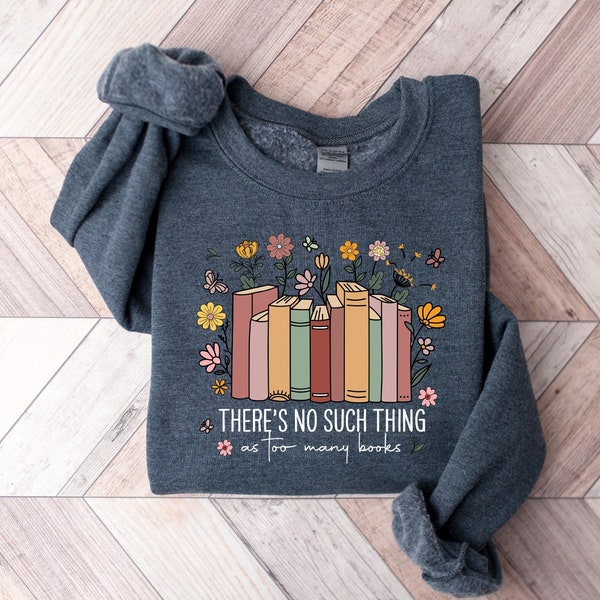 Floral Book Sweatshirt, There Is No Such Thing As Too Many Books Sweatshirt, Book Lover Shirt, Book Worm Gift, Librarian Gift, Teacher Gift