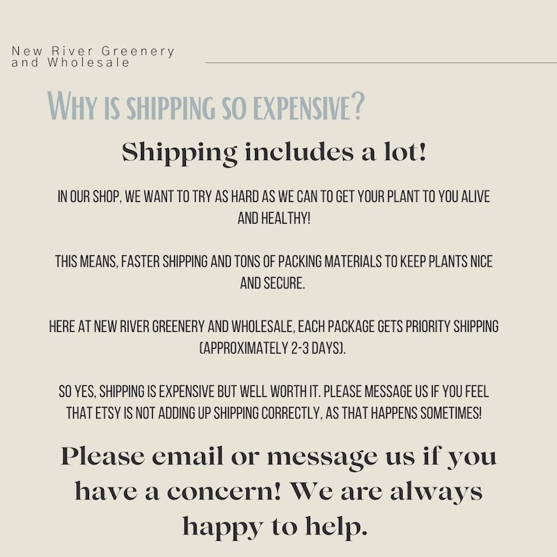 May include: A cream-colored graphic with text from New River Greenery and Wholesale. The text explains why shipping costs are high, including priority shipping and packing materials to ensure plants arrive alive and healthy. It encourages customers to contact them with concerns.