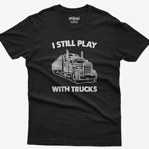 Funny Trucker T-Shirt: I Still Play With Trucks, Truck Lover Gift