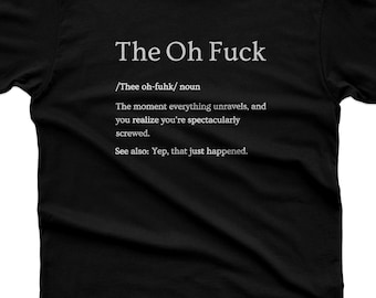 May include: A black short-sleeved t-shirt featuring white printed text that reads: The Oh Fuck, /Thee oh-fuhk/ noun, The moment everything unravels, and you realize you're spectacularly screwed. See also: Yep, that just happened. The shirt has a crew neckline.