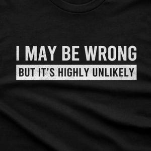 Funny Saying Shirt: I May Be Wrong But It's Highly Unlikely image 2