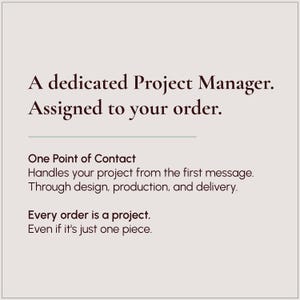 May include: A light beige graphic with dark brown text that reads: A dedicated Project Manager. Assigned to your order. One Point of Contact Handles your project from the first message. Through design, production, and delivery. Every order is a project. Even if it's just one piece.