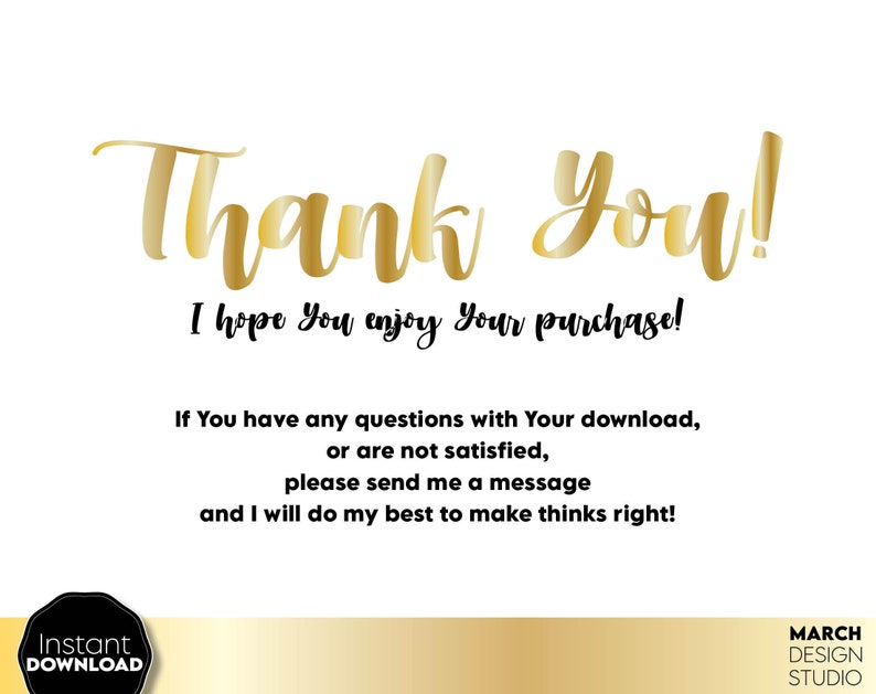 May include: Gold text on a white background that says "Thank You! I hope you enjoy your purchase! If you have any questions with your download, or are not satisfied, please send me a message and I will do my best to make things right!"