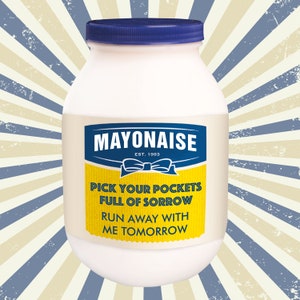 May include: A white plastic jar of mayonnaise with a blue lid and a yellow label. The label has the text "MAYONAISE EST. 1993" in blue text and a blue ribbon. The label also has the text "PICK YOUR POCKETS FULL OF SORROW RUN AWAY WITH ME TOMORROW" in white text.