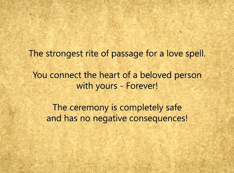 May include: Text on a vintage-looking background that reads: "The strongest rite of passage for a love spell. You connect the heart of a beloved person with yours - Forever! The ceremony is completely safe and has no negative consequences!"