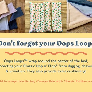 May include: Don't forget your Oops Loop! Oops Loops&trade; wrap around the center of the bed, protecting your Classic Hop n' Flop&reg; from digging, chewing, & urination. They also provide extra cushioning! Sold in a separate listing. Compatible with Classic Edition only.