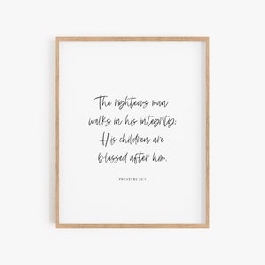 May include: A printable wall art design with a black and white quote from Proverbs 20:7: "The righteous man walks in his integrity: His children are blessed after him."