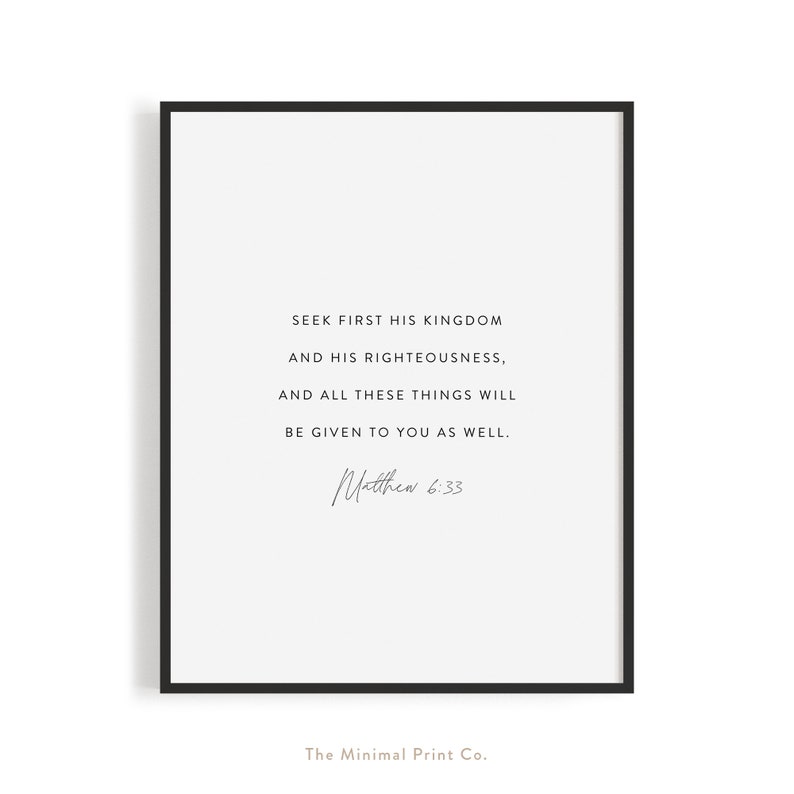 May include: Black and white printable wall art with a quote from the Bible: "Seek first his kingdom and his righteousness, and all these things will be given to you as well."  Matthew 6:33