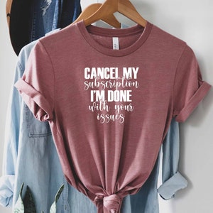 Cancel My Subscription Im Done With Your Issues Shirt, Offensive Gift, Sarcasm Quotes Shirt, Sarcastic Shirt, Sassy Shirt, Dark Humour Shirt