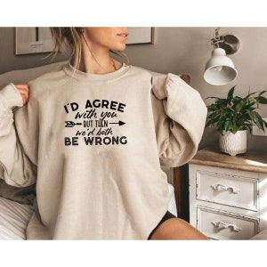 Id Agree With You But Then Wed Both Be Wrong Sweatshirt, Sassy Sweatshirt, Bitch Sweatshirt, Sarcastic Slogan Sweatshirt, Adult Humor Gift