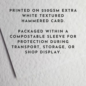 May include: White textured cardstock with printed text. The text reads: "PRINTED ON 250GSM EXTRA WHITE TEXTURED HAMMERED CARD. PACKAGED WITHIN A COMPOSTABLE SLEEVE FOR PROTECTION DURING TRANSPORT, STORAGE, OR SHOP DISPLAY."