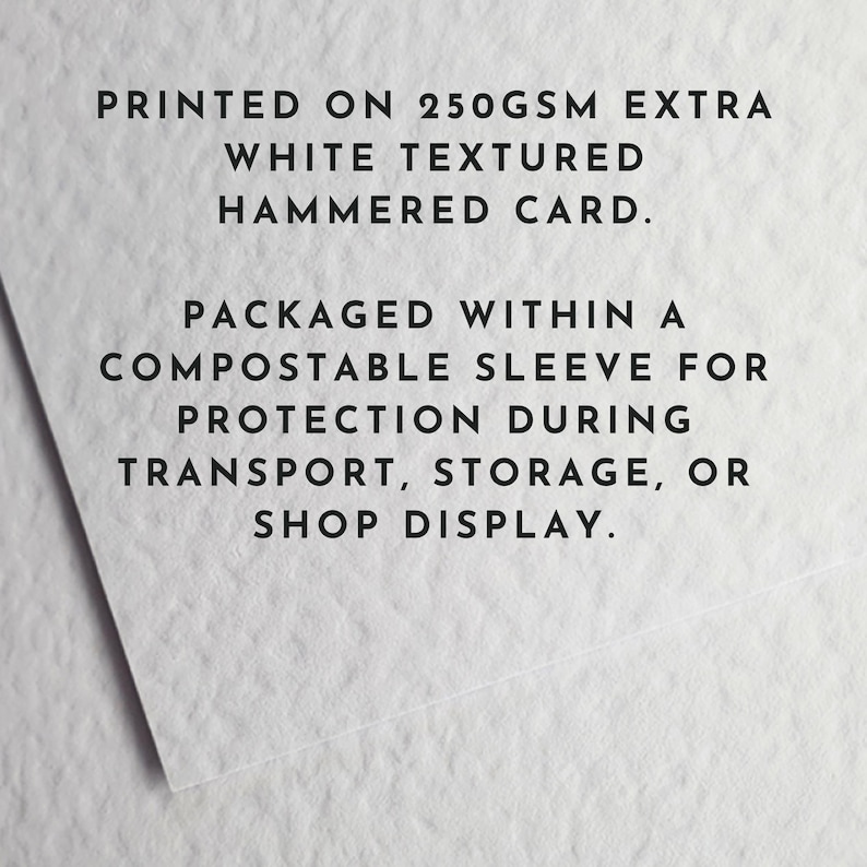 May include: White textured cardstock with printed text. The text reads: "PRINTED ON 250GSM EXTRA WHITE TEXTURED HAMMERED CARD. PACKAGED WITHIN A COMPOSTABLE SLEEVE FOR PROTECTION DURING TRANSPORT, STORAGE, OR SHOP DISPLAY."
