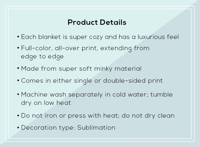 May include: Product details for a soft, cosy blanket. The blanket is made from minky material and features a full-colour, all-over print. It can be machine washed in cold water and tumble dried on a low heat. The blanket is available in single or double-sided print options. Decoration type: Sublimation.