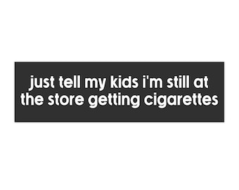 just tell my kids im still at the store getting cigarettes bumper sticker
