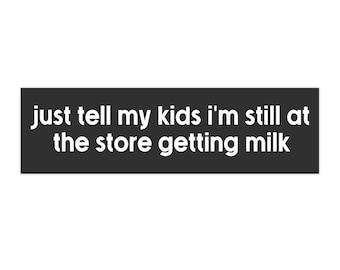 just tell my kids im still at the store getting milk bumper sticker