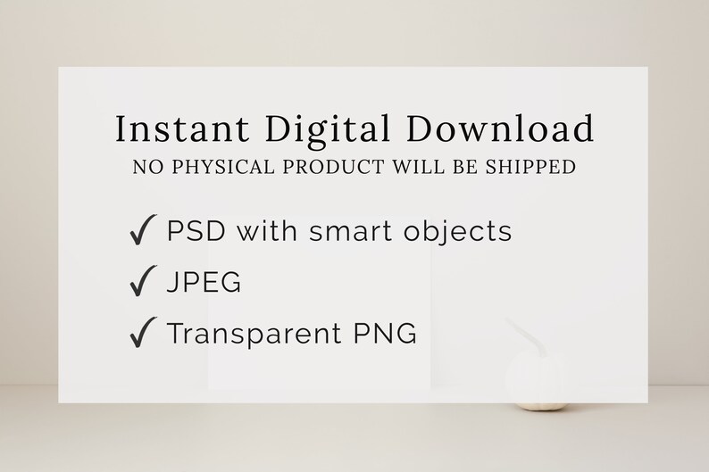 May include: A white rectangular graphic with the text "Instant Digital Download" and the statement "NO PHYSICAL PRODUCT WILL BE SHIPPED." Below are checkmarks next to "PSD with smart objects," "JPEG," and "Transparent PNG."