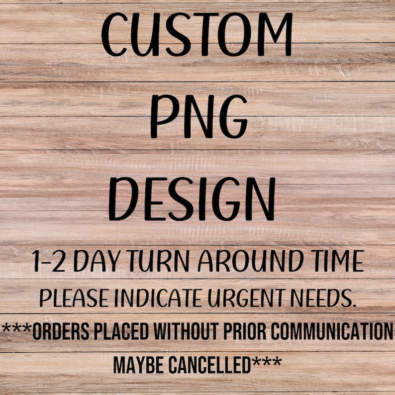 May include: A wooden sign with the text "CUSTOM PNG DESIGN" in black lettering. The sign also includes the text "1-2 DAY TURN AROUND TIME PLEASE INDICATE URGENT NEEDS." and "***ORDERS PLACED WITHOUT PRIOR COMMUNICATION MAYBE CANCELLED***".