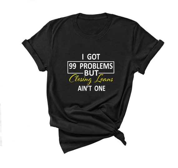 I got 99 problems but closing loans aint one Loan Officer gift, loan officer shirt, mortgage broker shirt, real estate gift for realtor