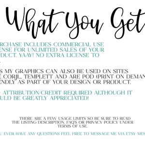 May include: Text graphic with the words "What You Get" in a black cursive font. The text below explains that the purchase includes a commercial use license for unlimited sales of the product. It also states that the graphics can be used on sites like Corjl and Templett and are print-on-demand friendly. The text concludes by stating that no attribution or credit is required, although it would be greatly appreciated.