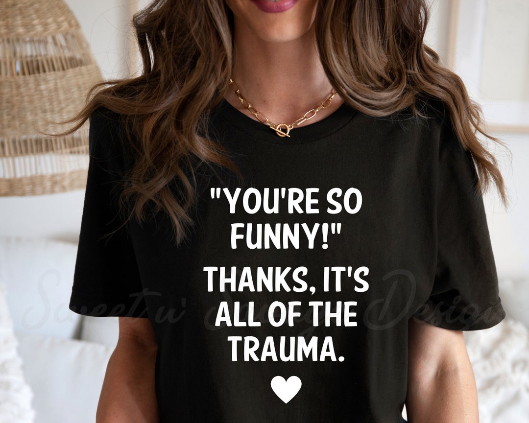 You're so Funny Thanks It's All of the Trauma Shirt, Funny Quote Shirts