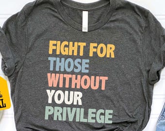 Fight For Those Without Your Privilege Shirt, Social Justice Tee, Equality Statement Shirt, Activist Quote Shirt, Political Statement Shirt