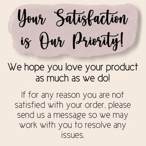May include: A pink and white background with black text that reads "Your Satisfaction is Our Priority! We hope you love your product as much as we do! If for any reason you are not satisfied with your order, please send us a message so we may work with you to resolve any issues."