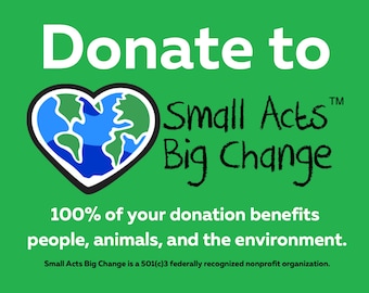 Donate to Charity Nonprofit Small Acts Big Change * Help People in Need *  Save Animals * Reforest * Rescue Wildlife *  Support Homeless