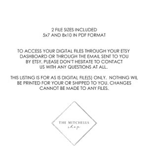 May include: Text on a white background that reads: "2 File Sizes Included 5x7 and 8x10 in PDF Format"  To access your digital files through your Etsy dashboard or through the email sent to you by Etsy. Please don't hesitate to contact us with any questions at all. This listing is for as is digital file(s) only. Nothing will be printed for your or shipped to you. Changes cannot be made to any files. The Mitchells shop"