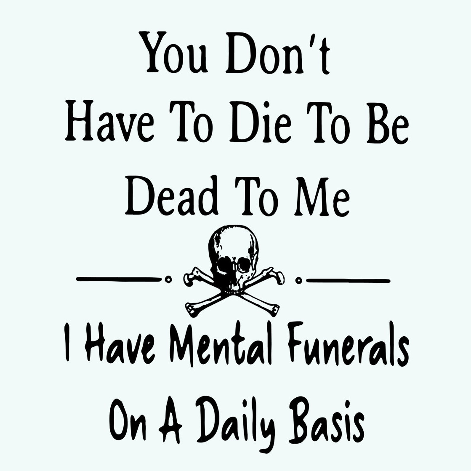 You Dont Have To Die To Be Dead To Me I Have Mental Funerals Etsy