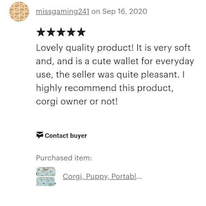 May include: Five star review for a cute wallet featuring a Corgi dog design. The review states "Lovely quality product! It is very soft and, and is a cute wallet for everyday use, the seller was quite pleasant. I highly recommend this product, corgi owner or not!"