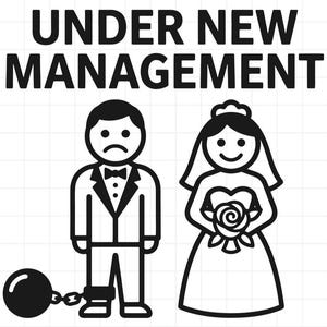 May include: A black and white graphic illustration featuring the text UNDER NEW MANAGEMENT above a sad groom in a tuxedo with a ball and chain attached to his ankle and a smiling bride in a wedding dress holding a bouquet of flowers.