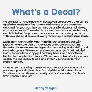May include: What's a Decal? Text explaining that the decals are handmade, versatile, and can be applied to nearly any flat surface. The decals are weather-resistant, waterproof, and built to last. They are made from high-quality vinyl material and are cut with precision to ensure clean, sharp edges and a professional finish. The text also mentions that the decals are easy to peel and attach to any surface.