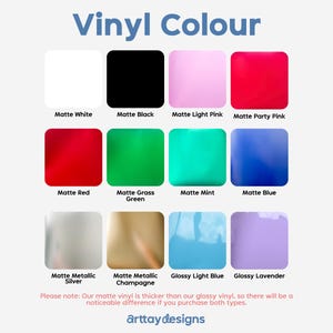 May include: A chart displaying various vinyl colours available for purchase. The colours include matte white, matte black, matte light pink, matte party pink, matte red, matte grass green, matte mint, matte blue, matte metallic silver, matte metallic champagne, glossy light blue, and glossy lavender. The text "Vinyl Colour" is at the top of the chart. The text "Please note: Our matte vinyl is thicker than our glossy vinyl, so there will be a noticeable difference if you purchase both types." is at the bottom of the chart. The text "arttaydesigns" is at the bottom of the chart.