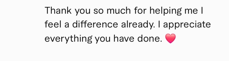 May include: A text-based image with the message "Thank you so much for helping me I feel a difference already. I appreciate everything you have done." with a red heart emoji.