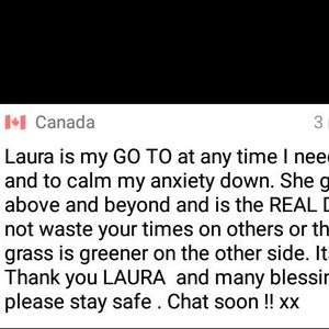May include: A screenshot of a social media post with a testimonial about Laura, who is described as a go-to person for help and calming anxiety. The post includes the text "Laura is my GO TO at any time I need help and to calm my anxiety down. She goes above and beyond and is the REAL DEAL! Do not waste your times on others or think the grass is greener on the other side. Its NOT!! Thank you LAURA and many blessings to you please stay safe. Chat soon!! xx"