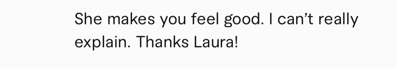 May include: Text that reads "She makes you feel good. I can't really explain. Thanks Laura!"