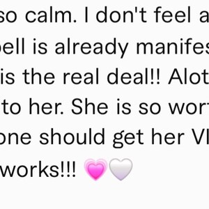 May include: Text-based testimonial about a service. The text reads: "I feel so calm. I don't feel any anxiety the spell is already manifesting for me. Laura is the real deal!! Alot of people come to her. She is so worth the money. Everyone should get her VIP services! It really works!!!"
