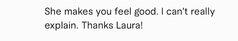 May include: Text that reads "She makes you feel good. I can't really explain. Thanks Laura!"