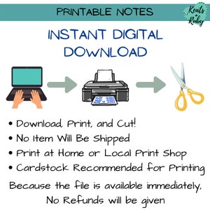 May include: Printable notes digital download instructions.  A computer, printer, and scissors are shown in a graphic.  The text reads "Printable Notes, Instant Digital Download, Download, Print, and Cut!, No Item Will Be Shipped, Print at Home or Local Print Shop, Cardstock Recommended for Printing, Because the file is available immediately, No Refunds will be given."