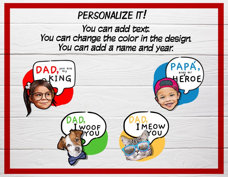 May include: A personalized design with the text "PERSONALIZE IT!" in a red and white frame. The design includes illustrations of a child, a dog, and a cat with speech bubbles that say "DAD, you are my KING", "PAPA, eres mi HEROE", "DAD, I WOOF YOU", and "DAD, I MEOW YOU".
