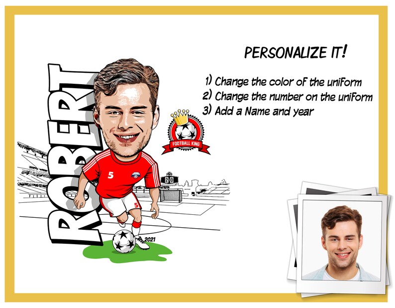 May include: A cartoon illustration of a soccer player wearing a red and white jersey with the number 5 on it. The player is holding a soccer ball and is standing on a green field. The text "ROBERT" is written in large letters to the left of the player. The text "2021" is written below the player. The text "PERSONALIZE IT!" is written at the top of the image. The text "1) Change the color of the uniform 2) Change the number on the uniform 3) Add a Name and year" is written below the text "PERSONALIZE IT!". The text "FOOTBALL KING" is written on a red ribbon with a gold crown above it.