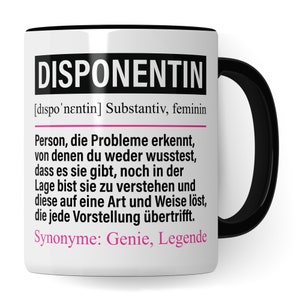 Könnte beinhalten: Eine weiße Keramiktasse mit schwarzem Rand und Henkel. Die Tasse zeigt eine schwarz-weiße Grafik mit dem Wort "DISPONENTIN" in fetten schwarzen Buchstaben und einer Definition auf Deutsch. Die Definition lautet: "[dispo'nɛntin] Substantiv, feminin Person, die Probleme erkennt, von denen du weder wusstest, dass es sie gibt, noch in der Lage bist sie zu verstehen und diese auf eine Art und Weise löst, die jede Vorstellung übertrifft. Synonyme: Genie, Legende"