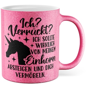 May include: Pink glitter mug with a black unicorn and the text "Ich? Verr&uuml;ckt? + ICH SOLLTE + WIRKLICH VON MEINEM Einhorn ABSTEIGEN UND DICH VERM&Ouml;BELN."