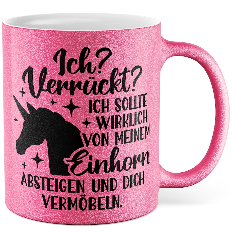 May include: Pink glitter mug with a black unicorn and the text "Ich? Verr&uuml;ckt? + ICH SOLLTE + WIRKLICH VON MEINEM Einhorn ABSTEIGEN UND DICH VERM&Ouml;BELN."
