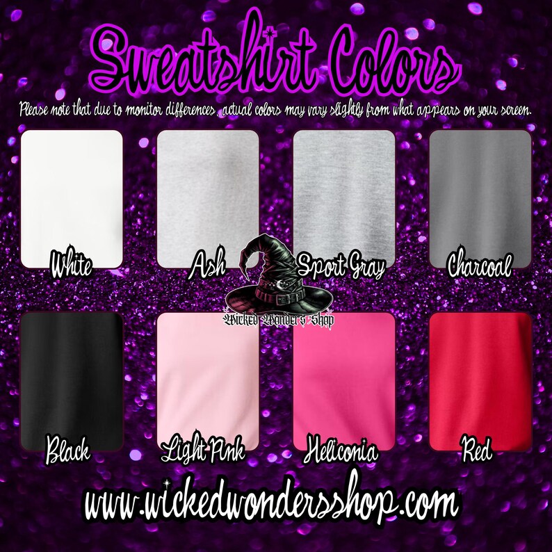 May include: A chart showing the different color options for sweatshirts. The colors are: white, ash, sport gray, charcoal, black, light pink, heliconia, and red. The text "Sweatshirt Colors" is at the top of the chart. The text "Please note that due to monitor differences actual colors may vary slightly from what appears on your screen." is below the chart. The text "www.wickedwondersshop.com" is at the bottom of the chart.