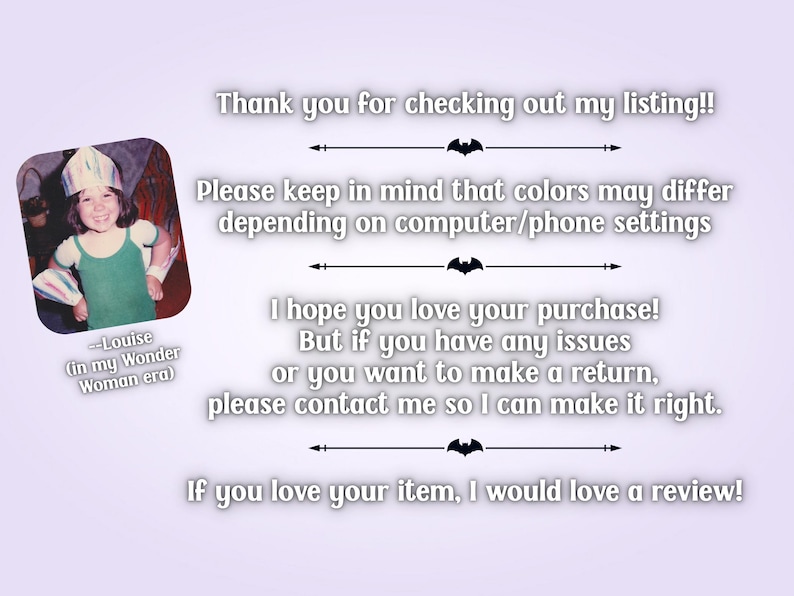 May include: A light purple informational graphic featuring a small photograph of a child in a costume with the text: Thank you for checking out my listing!! Please keep in mind that colors may differ depending on computer/phone settings. I hope you love your purchase! But if you have any issues or you want to make a return, please contact me so I can make it right. If you love your item, I would love a review!