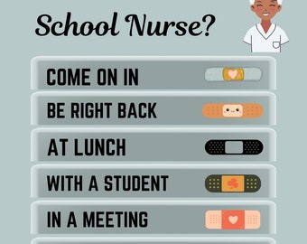 May include: A light blue background with the text "Where is the School Nurse?" in black.  Below the text are six white rectangles with black text and a colorful band-aid to the right of each rectangle. The text in the rectangles reads: "Come on in", "Be right back", "At lunch", "With a student", "In a meeting", and "Out of building".