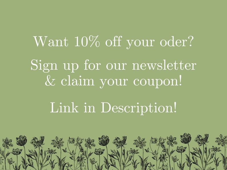 May include: A light green background with white text that reads, "Want 10% off your order? Sign up for our newsletter & claim your coupon! Link in Description!" A black and white floral border is at the bottom.