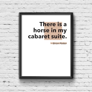 Puede incluir: Una impresión enmarcada en negro con fondo blanco y texto negro que dice "There is a horse in my cabaret suite." El texto se atribuye a "Brian Potter".