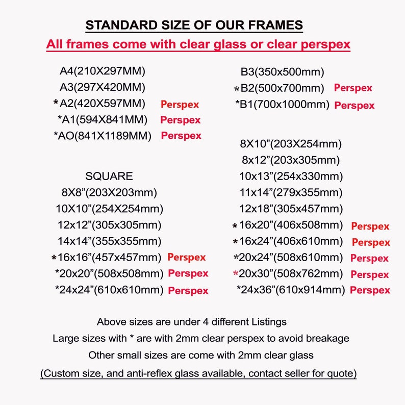 May include: A chart listing standard sizes for picture frames in inches and millimeters. The chart is divided into two sections: "Square" and "Standard". The chart also notes that frames come with clear glass or clear perspex.  Frames marked with an asterisk (*) are made with 2mm clear perspex to avoid breakage.  Frames without an asterisk are made with 2mm clear glass.